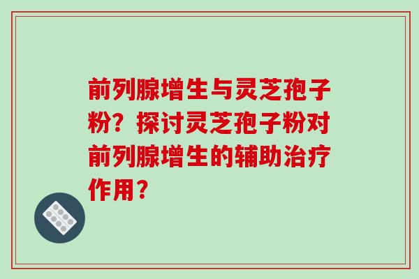 前列腺增生与灵芝孢子粉？探讨灵芝孢子粉对前列腺增生的辅助治疗作用？-第1张图片-破壁灵芝孢子粉研究指南