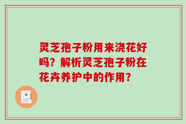灵芝孢子粉用来浇花好吗？解析灵芝孢子粉在花卉养护中的作用？-第1张图片-破壁灵芝孢子粉研究指南