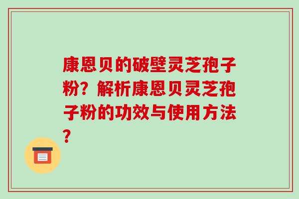 康恩贝的破壁灵芝孢子粉？解析康恩贝灵芝孢子粉的功效与使用方法？-第1张图片-破壁灵芝孢子粉研究指南