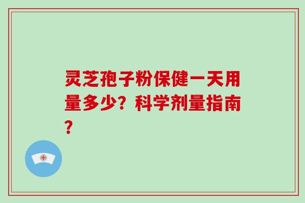 灵芝孢子粉保健一天用量多少？科学剂量指南？-第1张图片-破壁灵芝孢子粉研究指南