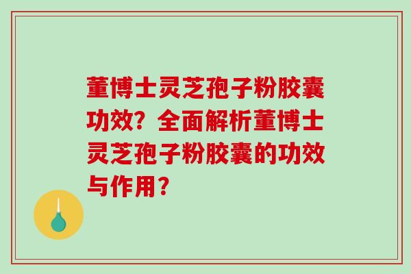 董博士灵芝孢子粉胶囊功效？全面解析董博士灵芝孢子粉胶囊的功效与作用？-第1张图片-破壁灵芝孢子粉研究指南