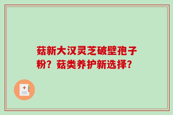 菇新大汉灵芝破壁孢子粉?菇类养护新选择?-第1张图片-破壁灵芝孢子粉研究指南 菇新大汉灵芝破壁孢子粉?菇类养护新选择?-第1张图片-破壁灵芝孢子粉研究指南