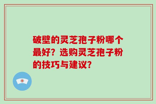 破壁的灵芝孢子粉哪个最好？选购灵芝孢子粉的技巧与建议？-第1张图片-破壁灵芝孢子粉研究指南