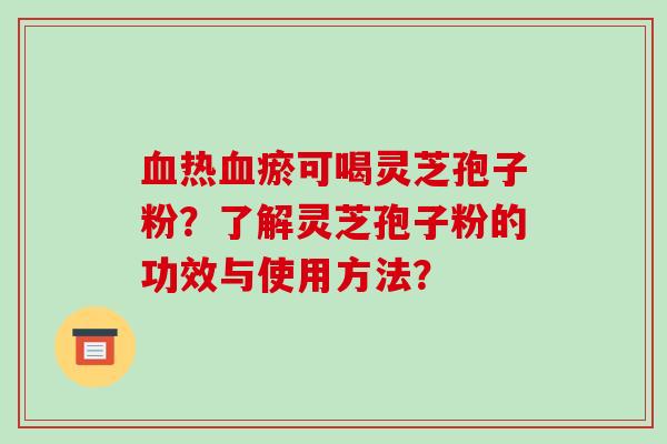 血热血瘀可喝灵芝孢子粉？了解灵芝孢子粉的功效与使用方法？-第1张图片-破壁灵芝孢子粉研究指南