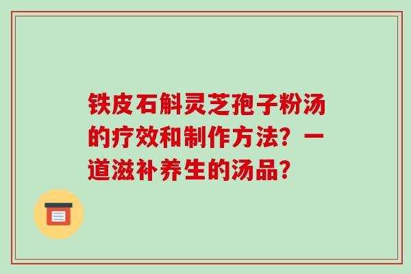 铁皮石斛灵芝孢子粉汤的疗效和制作方法？一道滋补养生的汤品？-第1张图片-破壁灵芝孢子粉研究指南