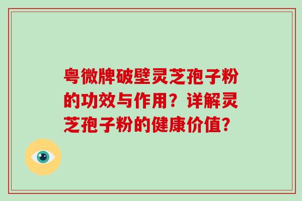 粤微牌破壁灵芝孢子粉的功效与作用？详解灵芝孢子粉的健康价值？-第1张图片-破壁灵芝孢子粉研究指南