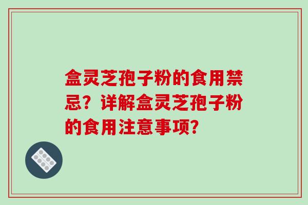 盒灵芝孢子粉的食用禁忌?详解盒灵芝孢子粉的食用注意事项?-第1张图片-破壁灵芝孢子粉研究指南 盒灵芝孢子粉的食用禁忌?详解盒灵芝孢子粉的食用注意事项?-第1张图片-破壁灵芝孢子粉研究指南