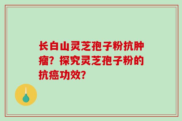 长白山灵芝孢子粉抗肿瘤？探究灵芝孢子粉的抗癌功效？-第1张图片-破壁灵芝孢子粉研究指南