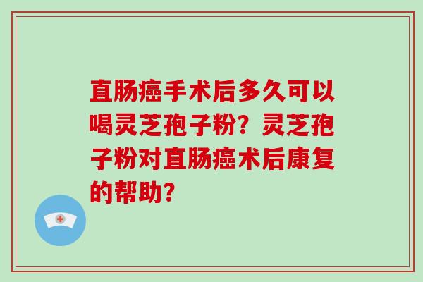 直肠癌手术后多久可以喝灵芝孢子粉？灵芝孢子粉对直肠癌术后康复的帮助？-第1张图片-破壁灵芝孢子粉研究指南