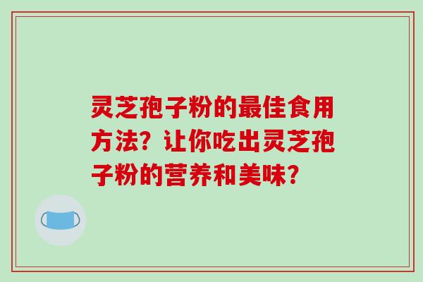 灵芝孢子粉的最佳食用方法？让你吃出灵芝孢子粉的营养和美味？-第1张图片-破壁灵芝孢子粉研究指南