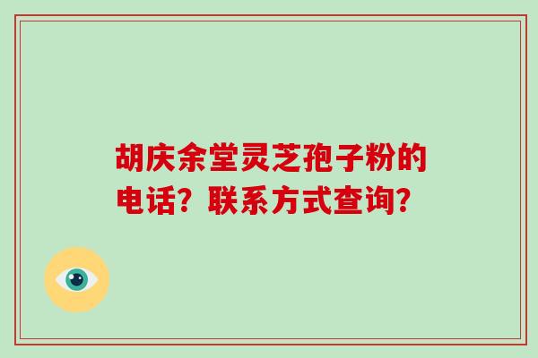 胡庆余堂灵芝孢子粉的电话？联系方式查询？-第1张图片-破壁灵芝孢子粉研究指南