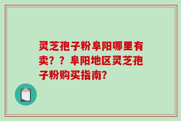 灵芝孢子粉阜阳哪里有卖？？阜阳地区灵芝孢子粉购买指南？-第1张图片-破壁灵芝孢子粉研究指南