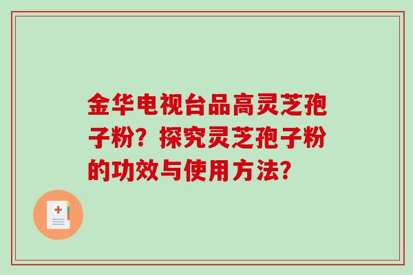 金华电视台品高灵芝孢子粉?探究灵芝孢子粉的功效与使用方法?-第1张图片-破壁灵芝孢子粉研究指南 金华电视台品高灵芝孢子粉?探究灵芝孢子粉的功效与使用方法?-第1张图片-破壁灵芝孢子粉研究指南