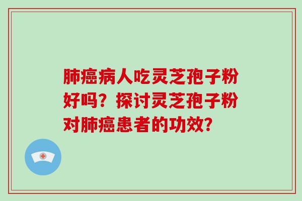 肺癌病人吃灵芝孢子粉好吗？探讨灵芝孢子粉对肺癌患者的功效？-第1张图片-破壁灵芝孢子粉研究指南