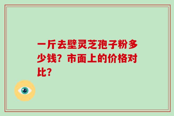 一斤去壁灵芝孢子粉多少钱？市面上的价格对比？-第1张图片-破壁灵芝孢子粉研究指南