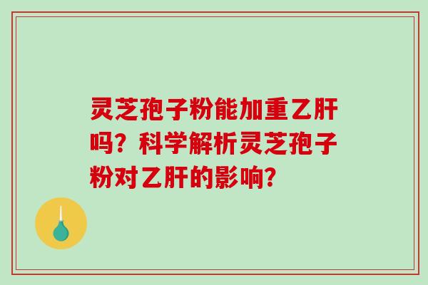 灵芝孢子粉能加重乙肝吗?科学解析灵芝孢子粉对乙肝的影响?-第1张图片-破壁灵芝孢子粉研究指南 灵芝孢子粉能加重乙肝吗?科学解析灵芝孢子粉对乙肝的影响?-第1张图片-破壁灵芝孢子粉研究指南