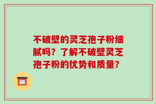 不破壁的灵芝孢子粉细腻吗？了解不破壁灵芝孢子粉的优势和质量？-第1张图片-破壁灵芝孢子粉研究指南