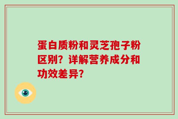 蛋白质粉和灵芝孢子粉区别?详解营养成分和功效差异?-第1张图片-破壁灵芝孢子粉研究指南 蛋白质粉和灵芝孢子粉区别?详解营养成分和功效差异?-第1张图片-破壁灵芝孢子粉研究指南