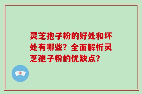 灵芝孢子粉的好处和坏处有哪些？全面解析灵芝孢子粉的优缺点？-第1张图片-破壁灵芝孢子粉研究指南
