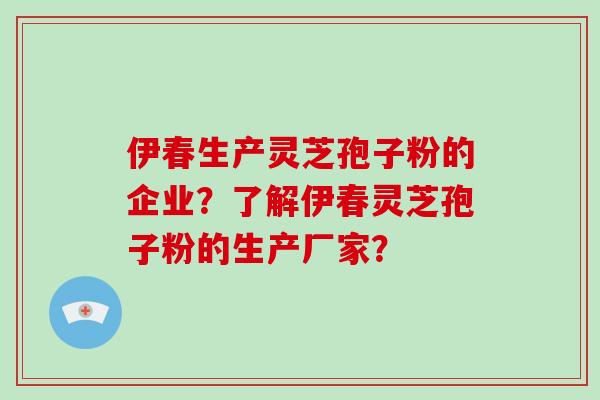 伊春生产灵芝孢子粉的企业?了解伊春灵芝孢子粉的生产厂家?-第1张图片-破壁灵芝孢子粉研究指南 伊春生产灵芝孢子粉的企业?了解伊春灵芝孢子粉的生产厂家?-第1张图片-破壁灵芝孢子粉研究指南