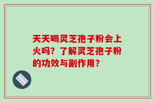 天天喝灵芝孢子粉会上火吗?了解灵芝孢子粉的功效与副作用?-第1张图片-破壁灵芝孢子粉研究指南 天天喝灵芝孢子粉会上火吗?了解灵芝孢子粉的功效与副作用?-第1张图片-破壁灵芝孢子粉研究指南