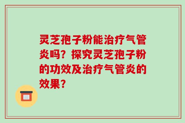 灵芝孢子粉能治疗气管炎吗?探究灵芝孢子粉的功效及治疗气管炎的效果?-第1张图片-破壁灵芝孢子粉研究指南 灵芝孢子粉能治疗气管炎吗?探究灵芝孢子粉的功效及治疗气管炎的效果?-第1张图片-破壁灵芝孢子粉研究指南