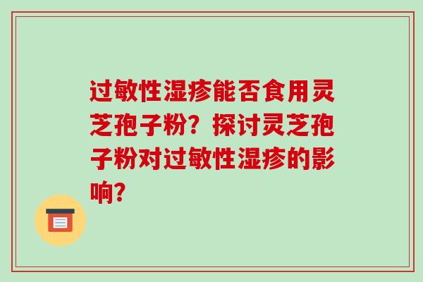 过敏性湿疹能否食用灵芝孢子粉?探讨灵芝孢子粉对过敏性湿疹的影响?-第1张图片-破壁灵芝孢子粉研究指南 过敏性湿疹能否食用灵芝孢子粉?探讨灵芝孢子粉对过敏性湿疹的影响?-第1张图片-破壁灵芝孢子粉研究指南