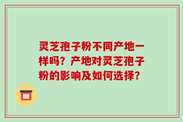 灵芝孢子粉不同产地一样吗?产地对灵芝孢子粉的影响及如何选择?-第1张图片-破壁灵芝孢子粉研究指南 灵芝孢子粉不同产地一样吗?产地对灵芝孢子粉的影响及如何选择?-第1张图片-破壁灵芝孢子粉研究指南