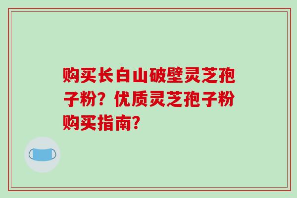 购买长白山破壁灵芝孢子粉?优质灵芝孢子粉购买指南?-第1张图片-破壁灵芝孢子粉研究指南 购买长白山破壁灵芝孢子粉?优质灵芝孢子粉购买指南?-第1张图片-破壁灵芝孢子粉研究指南