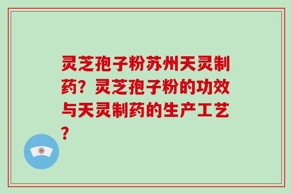 灵芝孢子粉苏州天灵制药?灵芝孢子粉的功效与天灵制药的生产工艺?-第1张图片-破壁灵芝孢子粉研究指南 灵芝孢子粉苏州天灵制药?灵芝孢子粉的功效与天灵制药的生产工艺?-第1张图片-破壁灵芝孢子粉研究指南