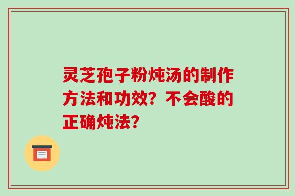 灵芝孢子粉炖汤的制作方法和功效？不会酸的正确炖法？-第1张图片-破壁灵芝孢子粉研究指南