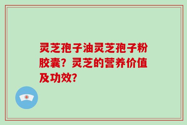 灵芝孢子油灵芝孢子粉胶囊?灵芝的营养价值及功效?-第1张图片-破壁灵芝孢子粉研究指南 灵芝孢子油灵芝孢子粉胶囊?灵芝的营养价值及功效?-第1张图片-破壁灵芝孢子粉研究指南