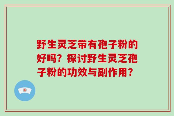 野生灵芝带有孢子粉的好吗？探讨野生灵芝孢子粉的功效与副作用？-第1张图片-破壁灵芝孢子粉研究指南
