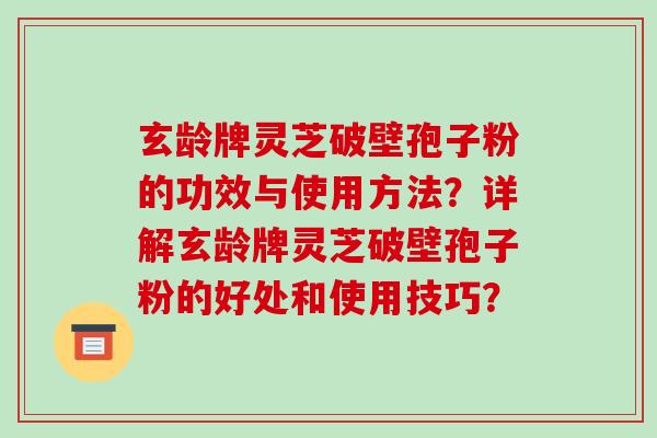 玄龄牌灵芝破壁孢子粉的功效与使用方法？详解玄龄牌灵芝破壁孢子粉的好处和使用技巧？-第1张图片-破壁灵芝孢子粉研究指南