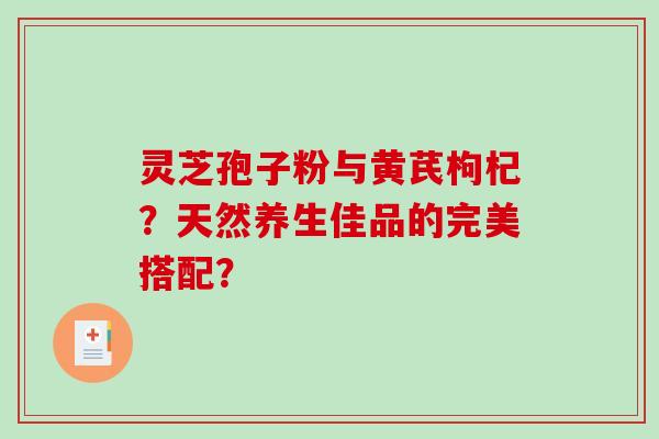 灵芝孢子粉与黄芪枸杞？天然养生佳品的完美搭配？-第1张图片-破壁灵芝孢子粉研究指南