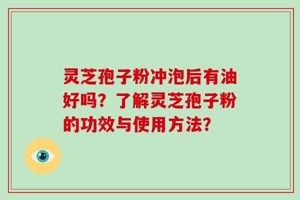 灵芝孢子粉冲泡后有油好吗？了解灵芝孢子粉的功效与使用方法？-第1张图片-破壁灵芝孢子粉研究指南