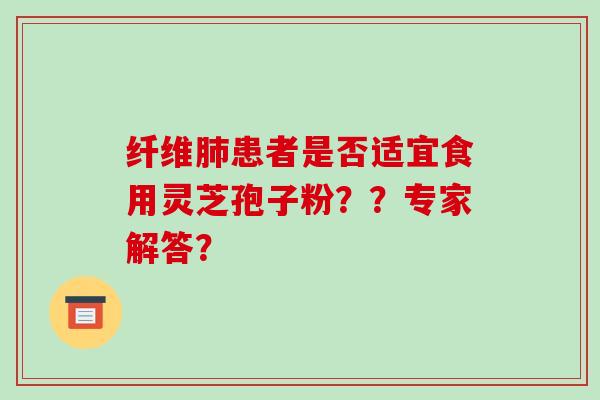 纤维肺患者是否适宜食用灵芝孢子粉？？专家解答？-第1张图片-破壁灵芝孢子粉研究指南