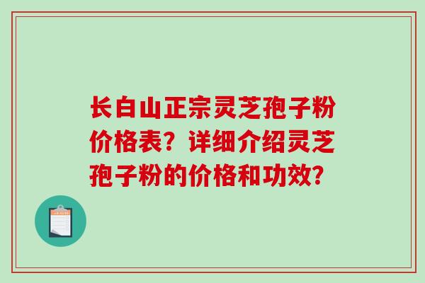 长白山正宗灵芝孢子粉价格表？详细介绍灵芝孢子粉的价格和功效？-第1张图片-破壁灵芝孢子粉研究指南