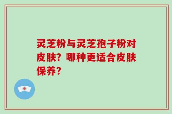 灵芝粉与灵芝孢子粉对皮肤?哪种更适合皮肤保养?-第1张图片-破壁灵芝孢子粉研究指南 灵芝粉与灵芝孢子粉对皮肤?哪种更适合皮肤保养?-第1张图片-破壁灵芝孢子粉研究指南