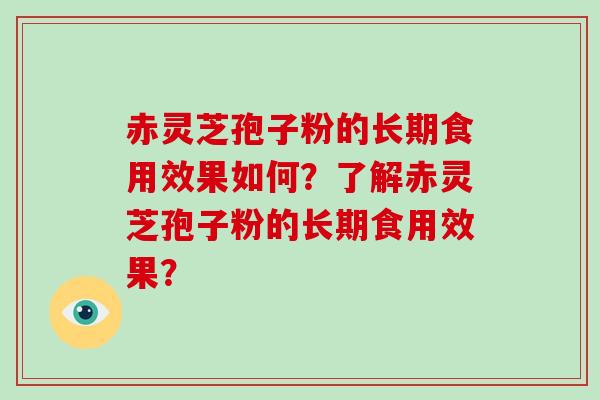 赤灵芝孢子粉的长期食用效果如何？了解赤灵芝孢子粉的长期食用效果？-第1张图片-破壁灵芝孢子粉研究指南