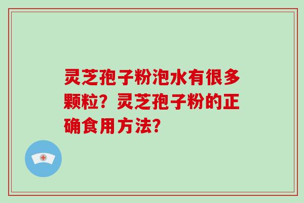 灵芝孢子粉泡水有很多颗粒？灵芝孢子粉的正确食用方法？-第1张图片-破壁灵芝孢子粉研究指南