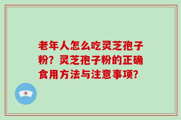 老年人怎么吃灵芝孢子粉？灵芝孢子粉的正确食用方法与注意事项？-第1张图片-破壁灵芝孢子粉研究指南