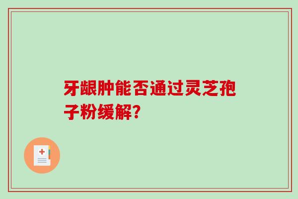 牙龈肿能否通过灵芝孢子粉缓解?-第1张图片-破壁灵芝孢子粉研究指南 牙龈肿能否通过灵芝孢子粉缓解?-第1张图片-破壁灵芝孢子粉研究指南