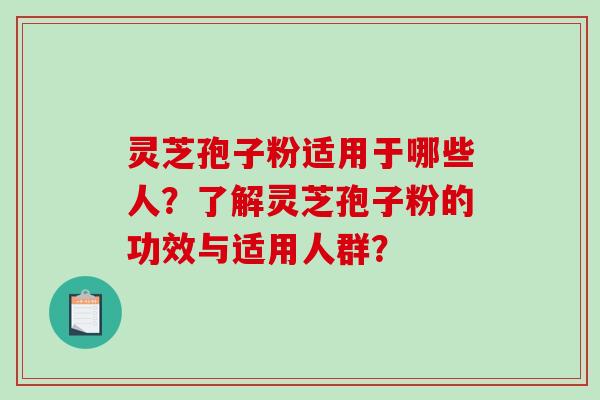 灵芝孢子粉适用于哪些人？了解灵芝孢子粉的功效与适用人群？-第1张图片-破壁灵芝孢子粉研究指南