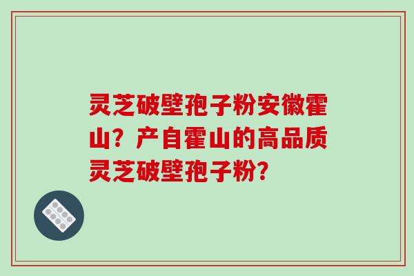 灵芝破壁孢子粉安徽霍山?产自霍山的高品质灵芝破壁孢子粉?-第1张图片-破壁灵芝孢子粉研究指南 灵芝破壁孢子粉安徽霍山?产自霍山的高品质灵芝破壁孢子粉?-第1张图片-破壁灵芝孢子粉研究指南