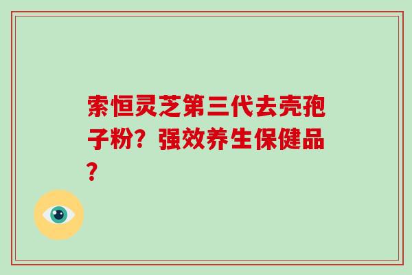索恒灵芝第三代去壳孢子粉?强效养生保健品?-第1张图片-破壁灵芝孢子粉研究指南 索恒灵芝第三代去壳孢子粉?强效养生保健品?-第1张图片-破壁灵芝孢子粉研究指南
