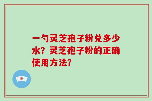 一勺灵芝孢子粉兑多少水?灵芝孢子粉的正确使用方法?-第1张图片-破壁灵芝孢子粉研究指南 一勺灵芝孢子粉兑多少水?灵芝孢子粉的正确使用方法?-第1张图片-破壁灵芝孢子粉研究指南