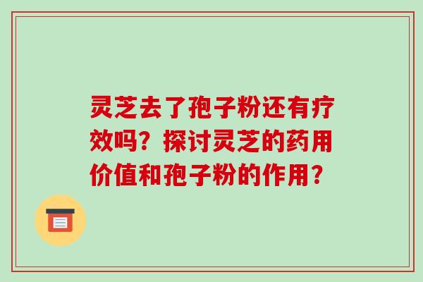 灵芝去了孢子粉还有疗效吗？探讨灵芝的药用价值和孢子粉的作用？-第1张图片-破壁灵芝孢子粉研究指南