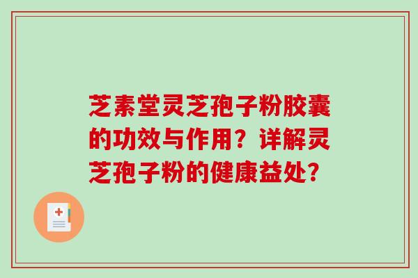 芝素堂灵芝孢子粉胶囊的功效与作用？详解灵芝孢子粉的健康益处？-第1张图片-破壁灵芝孢子粉研究指南