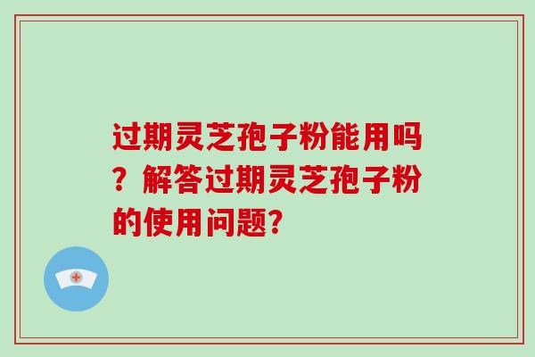 过期灵芝孢子粉能用吗？解答过期灵芝孢子粉的使用问题？-第1张图片-破壁灵芝孢子粉研究指南
